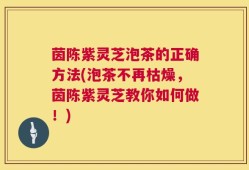 茵陈紫灵芝泡茶的正确方法(泡茶不再枯燥，茵陈紫灵芝教你如何做！)