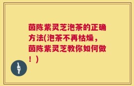 茵陈紫灵芝泡茶的正确方法(泡茶不再枯燥，茵陈紫灵芝教你如何做！)