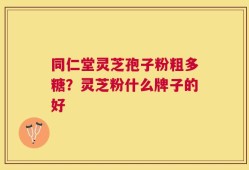同仁堂灵芝孢子粉粗多糖？灵芝粉什么牌子的好