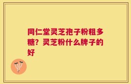 同仁堂灵芝孢子粉粗多糖？灵芝粉什么牌子的好