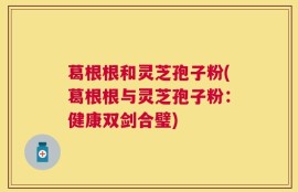 葛根根和灵芝孢子粉(葛根根与灵芝孢子粉：健康双剑合璧)