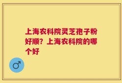 上海农科院灵芝孢子粉好顺？上海农科院的哪个好