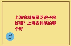上海农科院灵芝孢子粉好顺？上海农科院的哪个好
