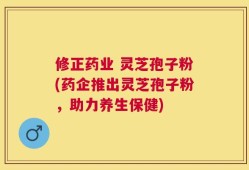 修正药业 灵芝孢子粉(药企推出灵芝孢子粉，助力养生保健)
