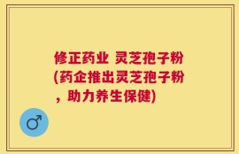修正药业 灵芝孢子粉(药企推出灵芝孢子粉，助力养生保健)