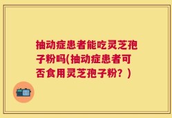 抽动症患者能吃灵芝孢子粉吗(抽动症患者可否食用灵芝孢子粉？)