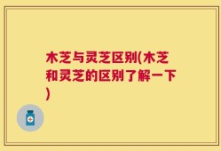 木芝与灵芝区别(木芝和灵芝的区别了解一下)