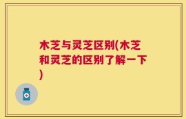 木芝与灵芝区别(木芝和灵芝的区别了解一下)