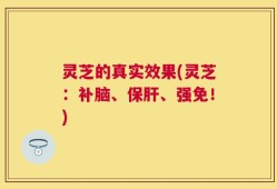 灵芝的真实效果(灵芝：补脑、保肝、强免！)