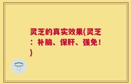 灵芝的真实效果(灵芝：补脑、保肝、强免！)