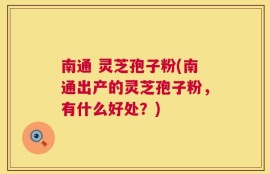 南通 灵芝孢子粉(南通出产的灵芝孢子粉，有什么好处？)