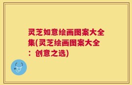 灵芝如意绘画图案大全集(灵芝绘画图案大全：创意之选)