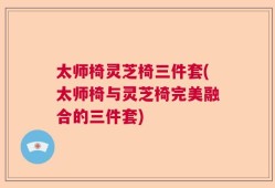 太师椅灵芝椅三件套(太师椅与灵芝椅完美融合的三件套)