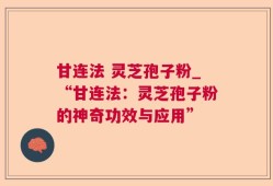 甘连法 灵芝孢子粉_“甘连法：灵芝孢子粉的神奇功效与应用”