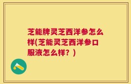 芝能牌灵芝西洋参怎么样(芝能灵芝西洋参口服液怎么样？)
