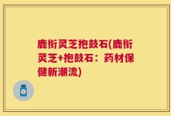 鹿衔灵芝抱鼓石(鹿衔灵芝+抱鼓石：药材保健新潮流)