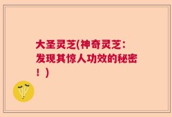 大圣灵芝(神奇灵芝：发现其惊人功效的秘密！)