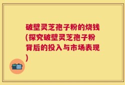 破壁灵芝孢子粉的烧钱(探究破壁灵芝孢子粉背后的投入与市场表现)