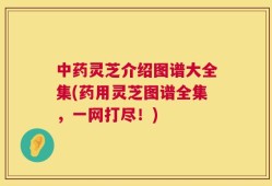 中药灵芝介绍图谱大全集(药用灵芝图谱全集，一网打尽！)