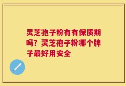 灵芝孢子粉有有保质期吗？灵芝孢子粉哪个牌子最好用安全