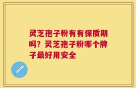 灵芝孢子粉有有保质期吗？灵芝孢子粉哪个牌子最好用安全