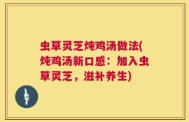 虫草灵芝炖鸡汤做法(炖鸡汤新口感：加入虫草灵芝，滋补养生)