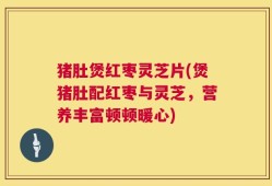 猪肚煲红枣灵芝片(煲猪肚配红枣与灵芝，营养丰富顿顿暖心)