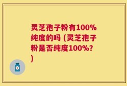 灵芝孢子粉有100%纯度的吗 (灵芝孢子粉是否纯度100%？)