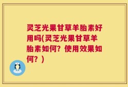 灵芝光果甘草羊胎素好用吗(灵芝光果甘草羊胎素如何？使用效果如何？)