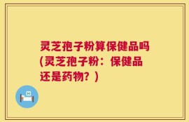 灵芝孢子粉算保健品吗(灵芝孢子粉：保健品还是药物？)
