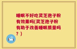 睡眠不好吃灵芝孢子粉有效果吗(灵芝孢子粉有助于改善睡眠质量吗？)