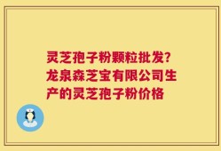 灵芝孢子粉颗粒批发？龙泉森芝宝有限公司生产的灵芝孢子粉价格