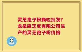 灵芝孢子粉颗粒批发？龙泉森芝宝有限公司生产的灵芝孢子粉价格