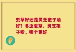 虫草好还是灵芝孢子油好？冬虫夏草、灵芝孢子粉，哪个更好