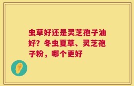 虫草好还是灵芝孢子油好？冬虫夏草、灵芝孢子粉，哪个更好