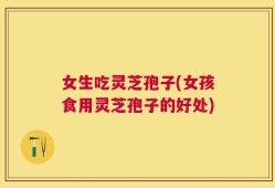 女生吃灵芝孢子(女孩食用灵芝孢子的好处)