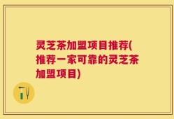 灵芝茶加盟项目推荐(推荐一家可靠的灵芝茶加盟项目)