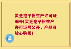 灵芝孢子粉生产许可证编号(灵芝孢子粉生产许可证号公开，产品可放心购买)