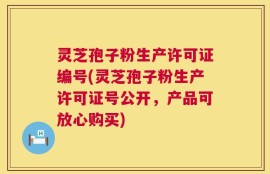 灵芝孢子粉生产许可证编号(灵芝孢子粉生产许可证号公开，产品可放心购买)