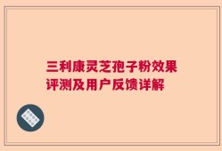 三利康灵芝孢子粉效果评测及用户反馈详解