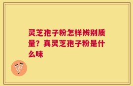 灵芝孢子粉怎样辨别质量？真灵芝孢子粉是什么味