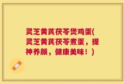 灵芝黄芪茯苓煲鸡蛋(灵芝黄芪茯苓煮蛋，提神养颜，健康美味！)