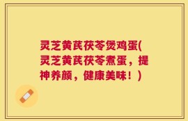 灵芝黄芪茯苓煲鸡蛋(灵芝黄芪茯苓煮蛋，提神养颜，健康美味！)