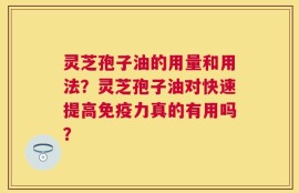 灵芝孢子油的用量和用法？灵芝孢子油对快速提高免疫力真的有用吗？