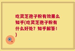 吃灵芝孢子粉有效果么知乎(吃灵芝孢子粉有什么好处？知乎解答！)