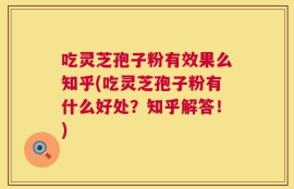 吃灵芝孢子粉有效果么知乎(吃灵芝孢子粉有什么好处？知乎解答！)