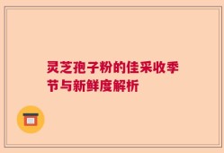 灵芝孢子粉的佳采收季节与新鲜度解析
