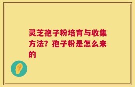 灵芝孢子粉培育与收集方法？孢子粉是怎么来的