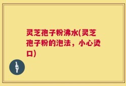 灵芝孢子粉沸水(灵芝孢子粉的泡法，小心烫口)
