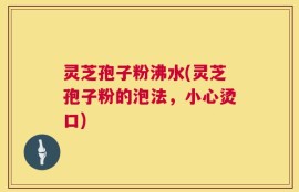 灵芝孢子粉沸水(灵芝孢子粉的泡法，小心烫口)